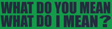 "WHAT DO YOU MEAN WHAT DO I MEAN" Bumper Sticker
